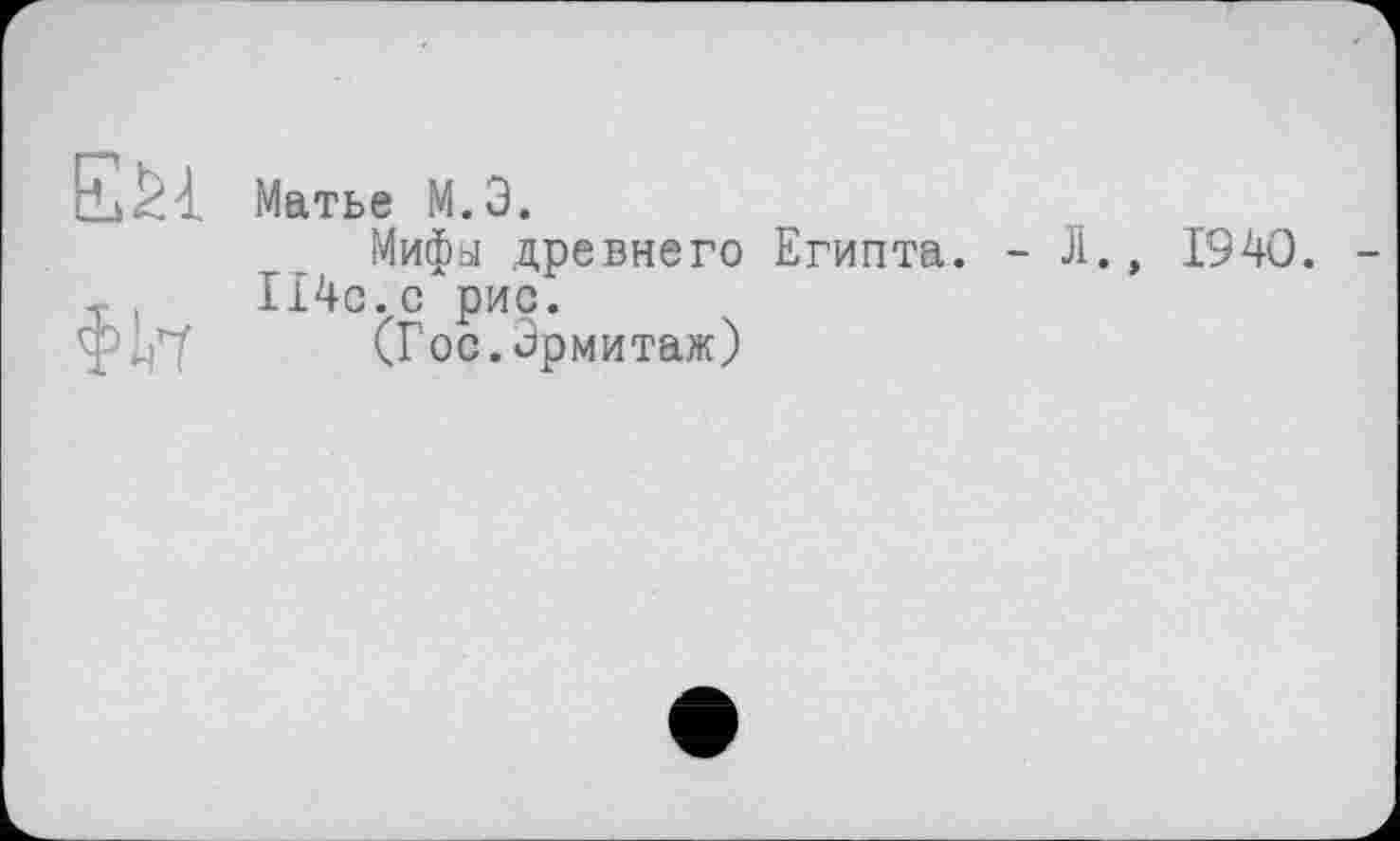 ﻿
Матье М.Э.
Мифы древнего Египта. - Л., 1940. 114с.с рис.
(Гос.Эрмитаж)